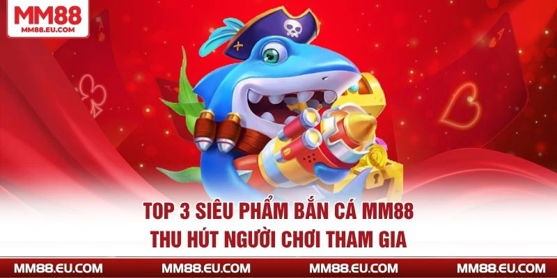 Top 3 siêu phẩm bắn cá MM88 thu hút người chơi tham gia